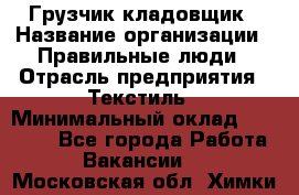 Грузчик-кладовщик › Название организации ­ Правильные люди › Отрасль предприятия ­ Текстиль › Минимальный оклад ­ 26 000 - Все города Работа » Вакансии   . Московская обл.,Химки г.